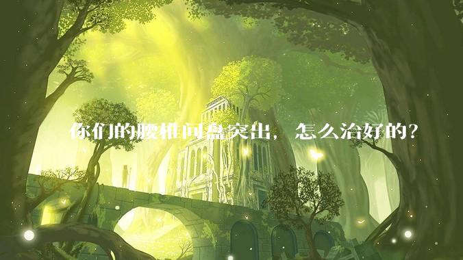 你们的腰椎间盘突出，怎么治好的？